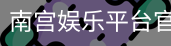 南宫娱乐平台官网入口
